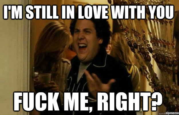 i'm still in love with you FUCK ME, RIGHT?  fuck me right