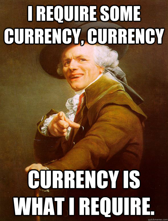 I require some currency, currency currency is what i require.  Joseph Ducreux