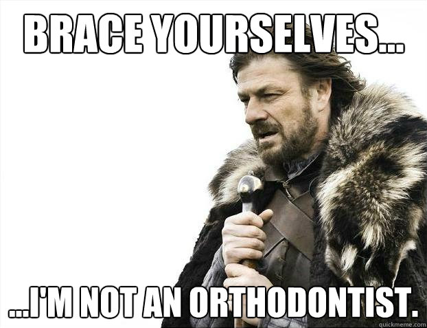 Brace yourselves... ...I'm not an orthodontist.  Brace Yourselves - Borimir