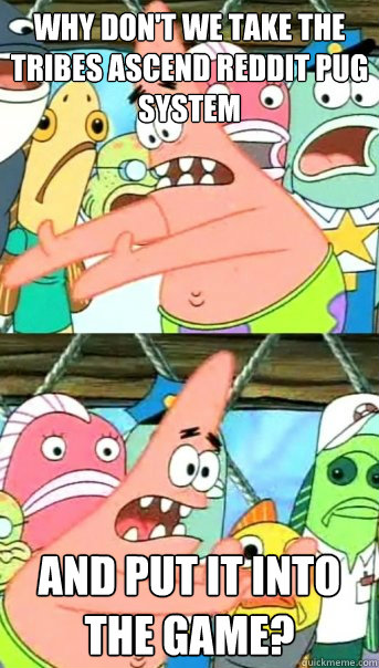 Why don't we take the Tribes Ascend Reddit PUG system And put it into the game? - Why don't we take the Tribes Ascend Reddit PUG system And put it into the game?  Push it somewhere else Patrick