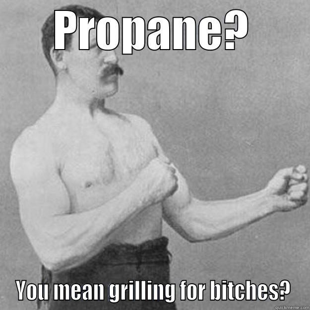 PROPANE? YOU MEAN GRILLING FOR BITCHES? overly manly man