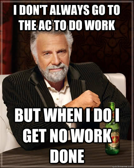 I don't always go to the AC to do work but when I do I get no work done  The Most Interesting Man In The World