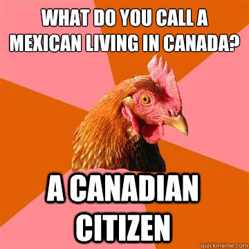 What do you call a mexican living in canada? a canadian citizen - What do you call a mexican living in canada? a canadian citizen  Anti-Joke Chicken