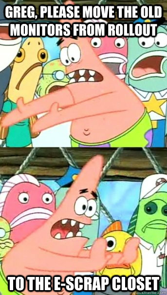 Greg, Please move the old monitors from Rollout to the e-scrap closet  Push it somewhere else Patrick