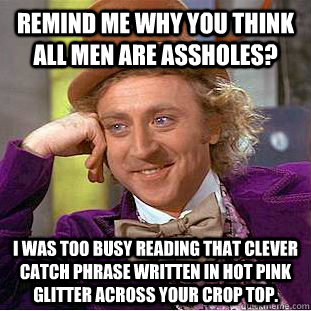 Remind me why you think all men are assholes? I was too busy reading that clever catch phrase written in hot pink glitter across your crop top.  Condescending Wonka
