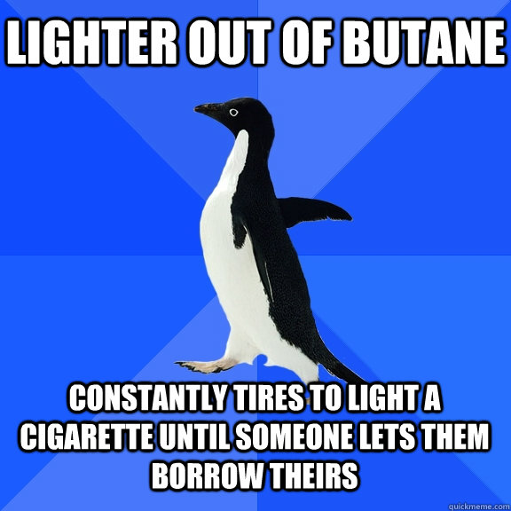 Lighter out of Butane constantly tires to light a cigarette until someone lets them borrow theirs    Socially Awkward Penguin