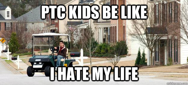 PTC kids be like I hate my life  