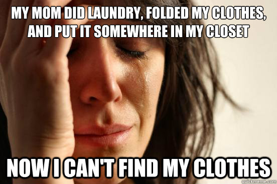 My mom did laundry, folded my clothes, and put it somewhere in my closet now i can't find my clothes   First World Problems