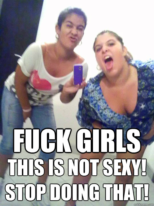 FUCK GIRLS This is not SEXY!
STOP doing that! - FUCK GIRLS This is not SEXY!
STOP doing that!  girlsstop!
