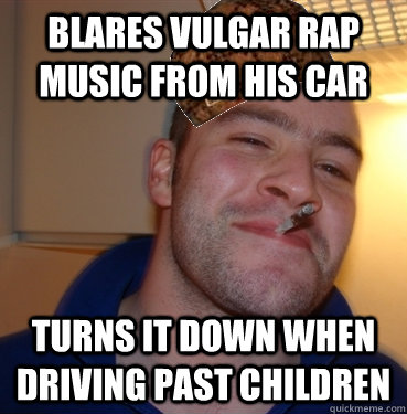 Blares vulgar rap music from his car turns it down when driving past children  Scumbag Good Guy Greg