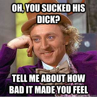 Oh, you sucked his dick? Tell me about how bad it made you feel - Oh, you sucked his dick? Tell me about how bad it made you feel  Condescending Wonka
