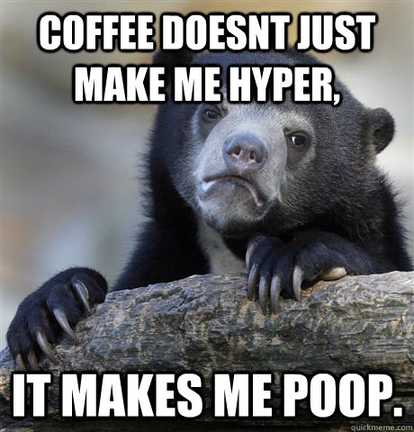 coffee doesnt just make me hyper, it makes me poop.  Confession Bear