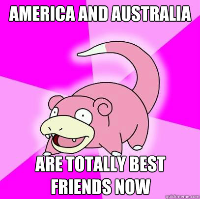 America and Australia are totally best friends now  Slowpoke