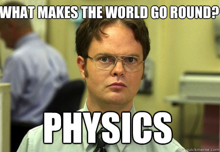 What makes the world go round? Physics  Schrute