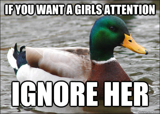 if you want a girls attention ignore her  Actual Advice Mallard