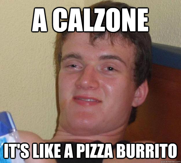A calzone It's like a pizza burrito  10 Guy
