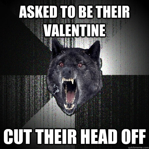 asked to be their valentine cut their head off  Insanity Wolf