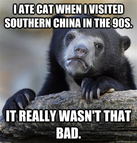 I ate cat when I visited southern China in the 90s.  It really wasn't that bad.  - I ate cat when I visited southern China in the 90s.  It really wasn't that bad.   confessionbear