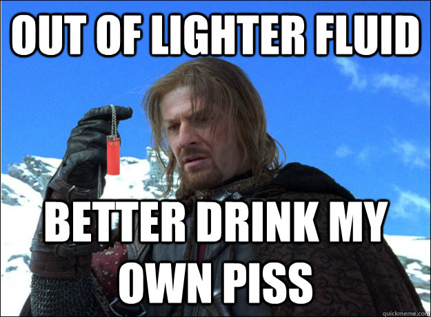 out of lighter fluid better drink my own piss  Boromir