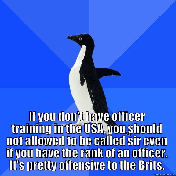 for the record penguin -  IF YOU DON'T HAVE OFFICER TRAINING IN THE USA, YOU SHOULD NOT ALLOWED TO BE CALLED SIR EVEN IF YOU HAVE THE RANK OF AN OFFICER. IT'S PRETTY OFFENSIVE TO THE BRITS. Socially Awkward Penguin