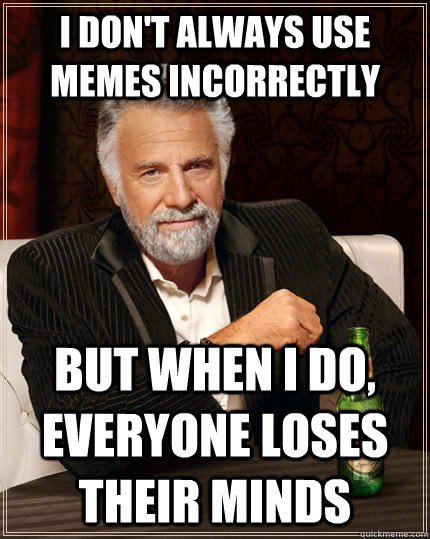 I don't always use memes incorrectly but when i do, everyone loses their minds  The Most Interesting Man In The World