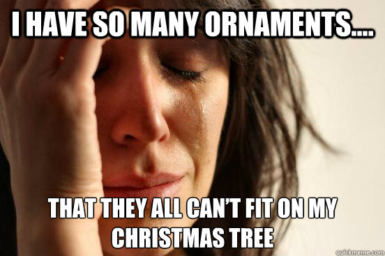 i have so many ornaments.... that they all can’t fit on my christmas tree  First World Problems