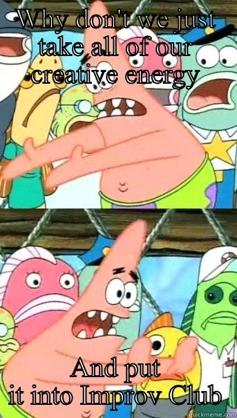 WHY DON'T WE JUST TAKE ALL OF OUR CREATIVE ENERGY AND PUT IT INTO IMPROV CLUB Push it somewhere else Patrick