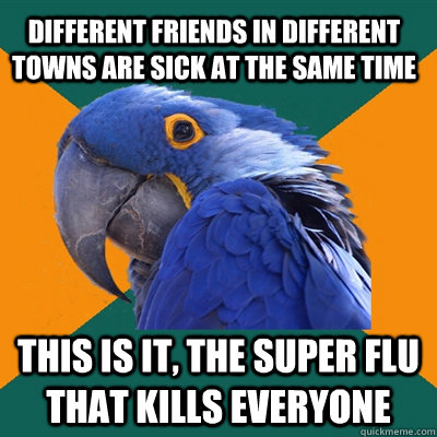 different friends in different towns are sick at the same time This is it, the super flu that kills everyone  Paranoid Parrot