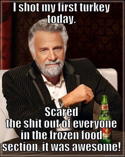 Turkey Hunter - I SHOT MY FIRST TURKEY TODAY. SCARED THE SHIT OUT OF EVERYONE IN THE FROZEN FOOD SECTION, IT WAS AWESOME! The Most Interesting Man In The World
