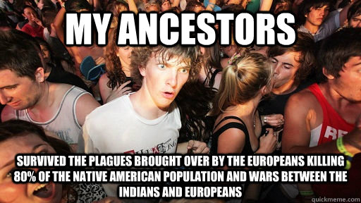 My ancestors survived the plagues brought over by the europeans killing 80% of the native american population and wars between the indians and europeans  Sudden Clarity Clarence