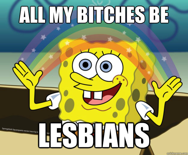 all my bitches be Lesbians - all my bitches be Lesbians  Spongbob lesbians