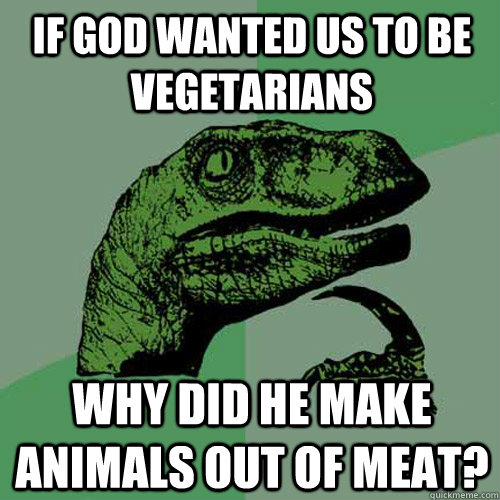 If God wanted us to be vegetarians why did He make animals out of meat?  Philosoraptor