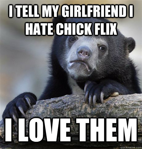 i tell my girlfriend i hate chick flix I love them  Confession Bear