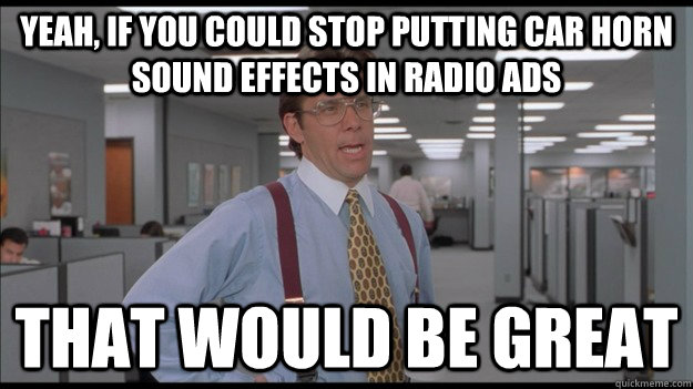 Yeah, if you could stop putting car horn sound effects in radio ads That would be great  Office Space Lumbergh HD