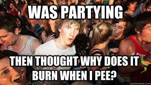 Was Partying  then thought Why does it burn when i Pee?  Sudden Clarity Clarence