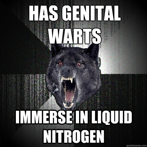 Has Genital warts Immerse in Liquid Nitrogen  Insanity Wolf