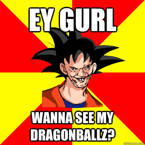 EY GURL Wanna see my dragonballz?  Dat Goku