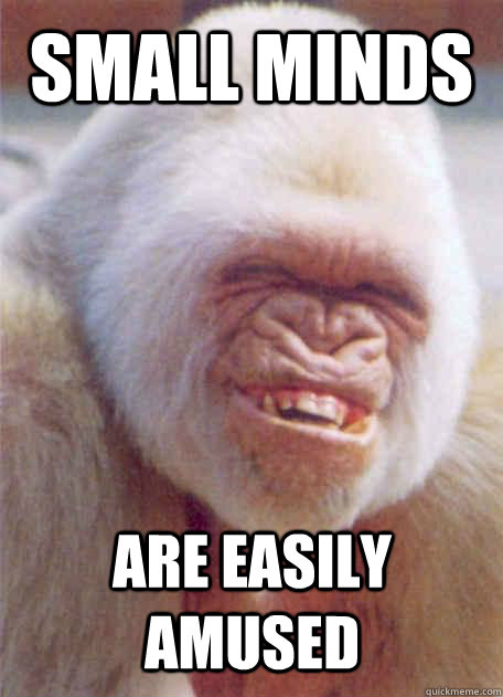 Small Minds Are Easily Amused Icantstoplaughing Quickmeme