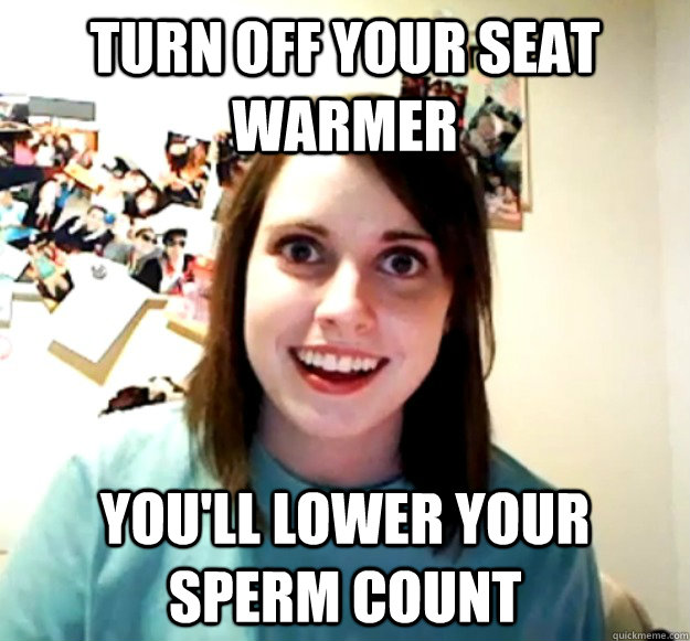 Turn off your seat warmer You'll lower your sperm count  Overly Attached Girlfriend
