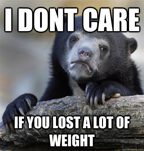 I dont care if you lost a lot of weight  Confession Bear