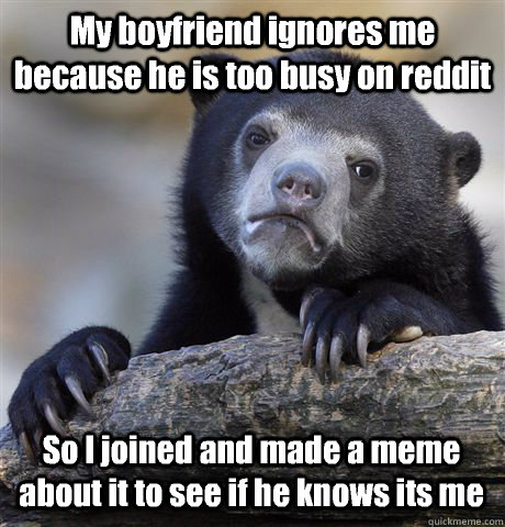 My boyfriend ignores me because he is too busy on reddit So I joined and made a meme about it to see if he knows its me - My boyfriend ignores me because he is too busy on reddit So I joined and made a meme about it to see if he knows its me  Misc