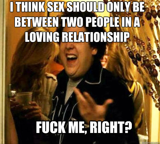 I think sex should only be between two people in a loving relationship FUCK ME, RIGHT?  Seth from Superbad