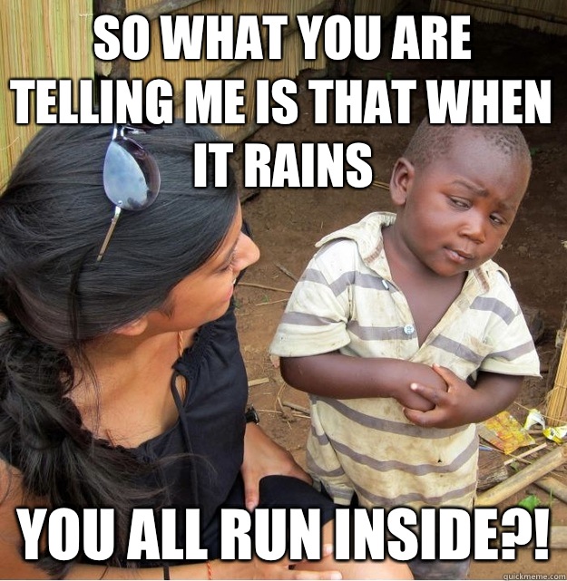 So what you are telling me is that when it rains You all run inside?!  Skeptical Third World Kid