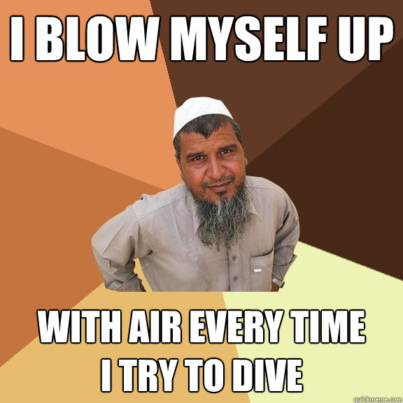 i blow myself up with air every time
i try to dive  Ordinary Muslim Man
