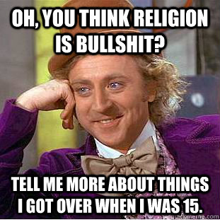 Oh, you think religion is bullshit? Tell me more about things I got over when I was 15.  Condescending Wonka