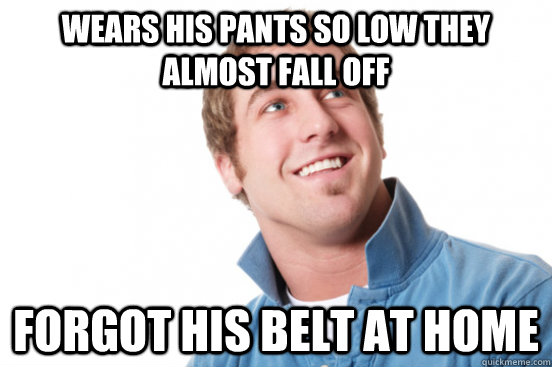 wears his pants so low they almost fall off forgot his belt at home  Misunderstood Douchebag