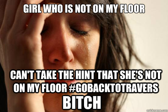 girl who is not on my floor can't take the hint that she's not on my floor #gobacktotravers bitch  First World Problems