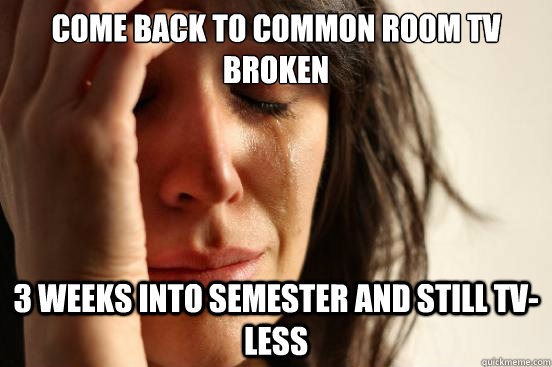 Come back to common room tv broken 3 weeks into semester and still tv-less  First World Problems
