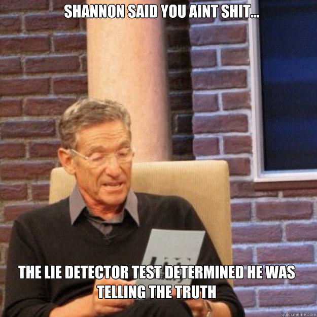 shannon said you aint shit... THE LIE DETECTOR TEST DETERMINED he was telling the truth  Maury