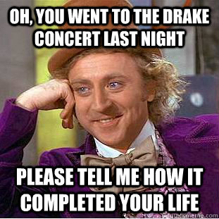 Oh, you went to the drake concert last night please tell me how it completed your life   Condescending Wonka